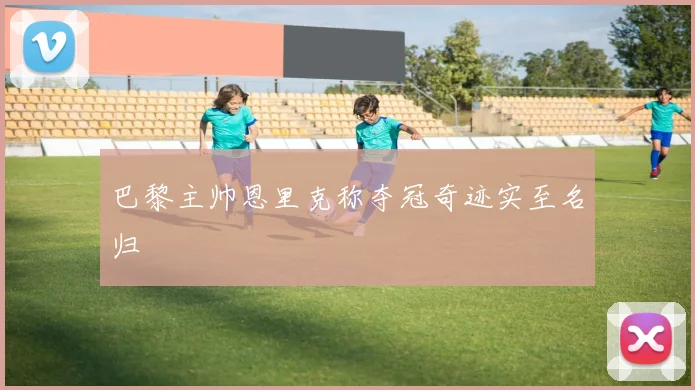 巴黎主帅恩里克称夺冠奇迹实至名归 - 开云电竞
