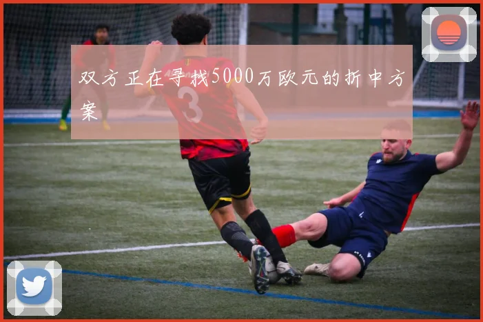 双方正在寻找5000万欧元的折中方案 - 开云电竞
